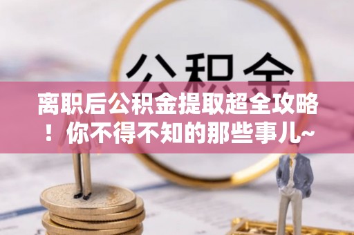 荔城离职后公积金提取超全攻略！你不得不知的那些事儿~