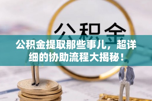 荔城公积金提取那些事儿，超详细的协助流程大揭秘！