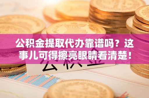 荔城公积金提取代办靠谱吗？这事儿可得擦亮眼睛看清楚！