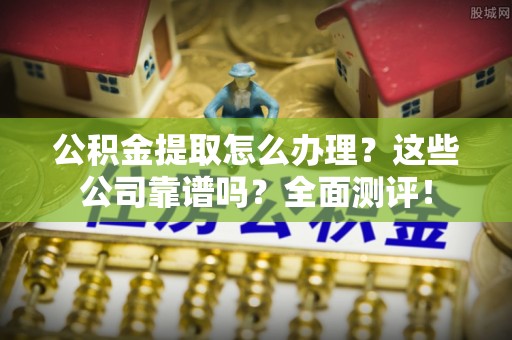 荔城公积金提取怎么办理？这些公司靠谱吗？全面测评！