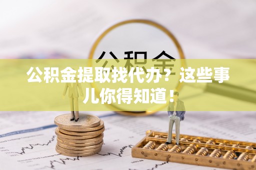 荔城公积金提取找代办？这些事儿你得知道！