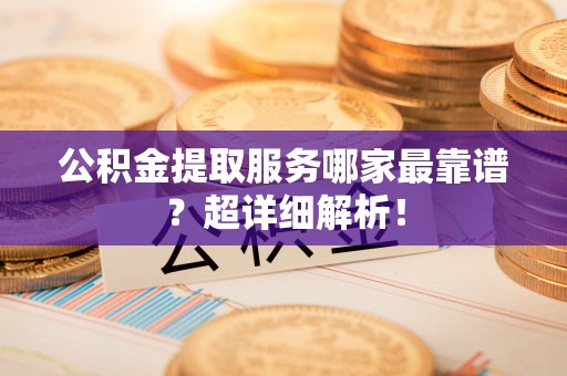 荔城公积金提取服务哪家最靠谱？超详细解析！
