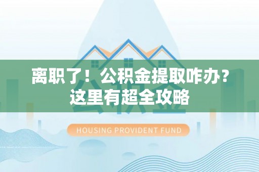 荔城离职了！公积金提取咋办？这里有超全攻略