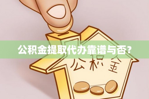 荔城公积金提取代办靠谱与否？