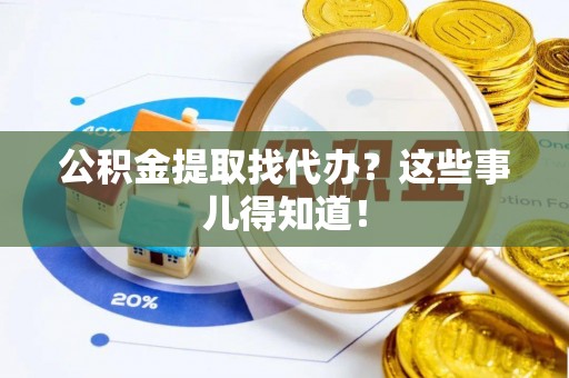 荔城公积金提取找代办？这些事儿得知道！