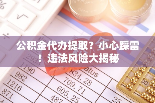 荔城公积金代办提取？小心踩雷！违法风险大揭秘
