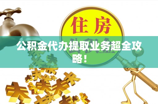 荔城公积金代办提取业务超全攻略！