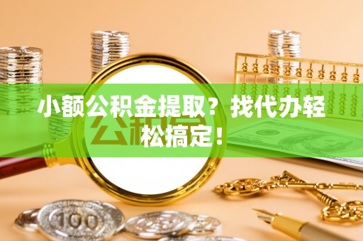 荔城小额公积金提取？找代办轻松搞定！