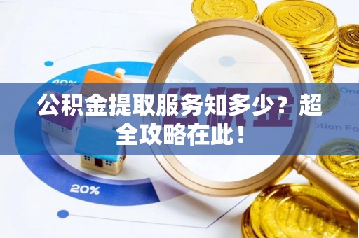 荔城公积金提取服务知多少？超全攻略在此！