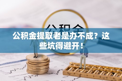 荔城公积金提取老是办不成？这些坑得避开！