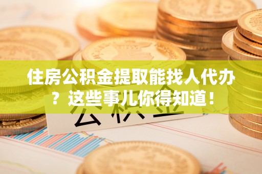 荔城住房公积金提取能找人代办？这些事儿你得知道！