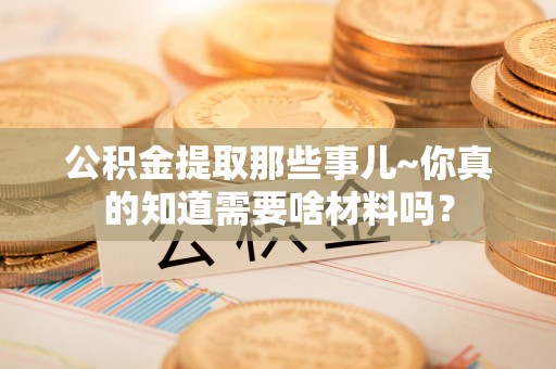 荔城公积金提取那些事儿~你真的知道需要啥材料吗？
