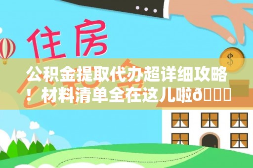 荔城公积金提取代办超详细攻略！材料清单全在这儿啦😎
