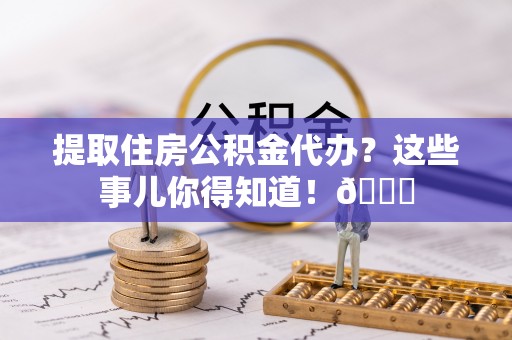 荔城提取住房公积金代办？这些事儿你得知道！😎