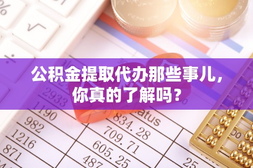 荔城公积金提取代办那些事儿，你真的了解吗？