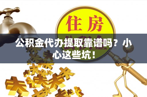 荔城公积金代办提取靠谱吗？小心这些坑！