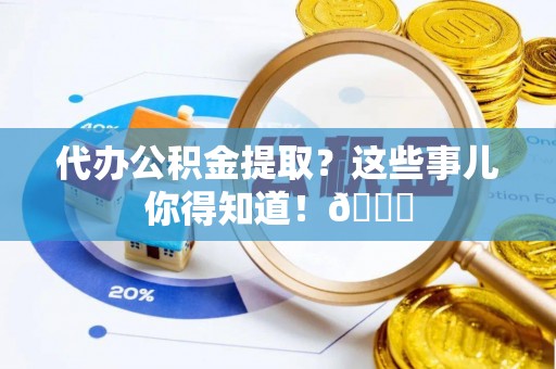 荔城代办公积金提取？这些事儿你得知道！😎