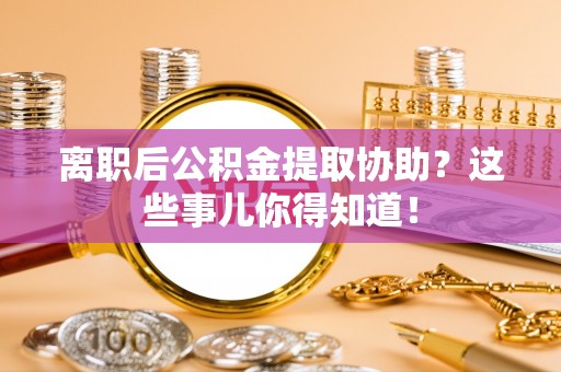 荔城离职后公积金提取协助？这些事儿你得知道！