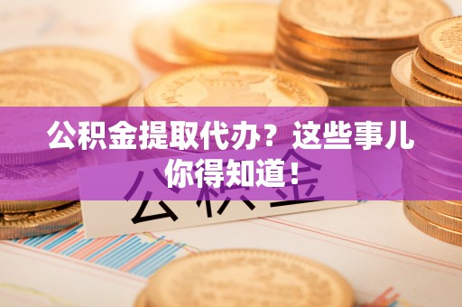 荔城公积金提取代办？这些事儿你得知道！