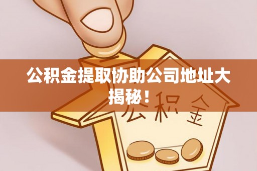 荔城公积金提取协助公司地址大揭秘！