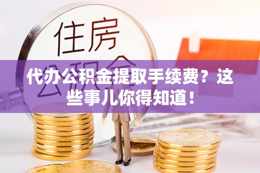荔城代办公积金提取手续费？这些事儿你得知道！