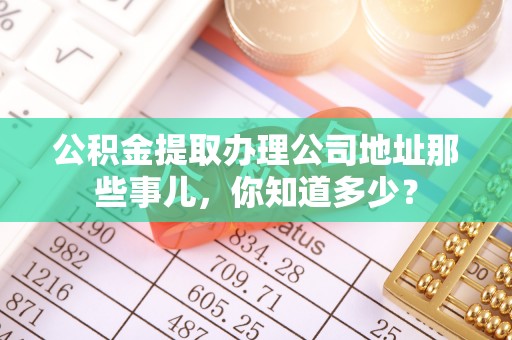 荔城公积金提取办理公司地址那些事儿，你知道多少？