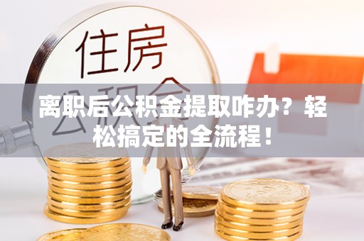 荔城离职后公积金提取咋办？轻松搞定的全流程！