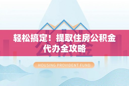 荔城轻松搞定！提取住房公积金代办全攻略