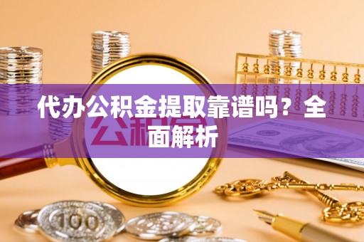 荔城代办公积金提取靠谱吗？全面解析