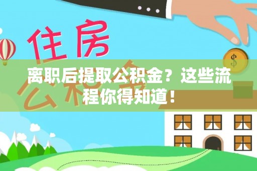 荔城离职后提取公积金？这些流程你得知道！