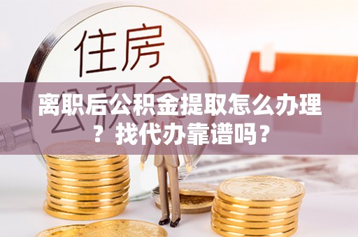 荔城离职后公积金提取怎么办理？找代办靠谱吗？