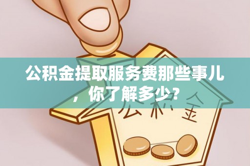 荔城公积金提取服务费那些事儿，你了解多少？