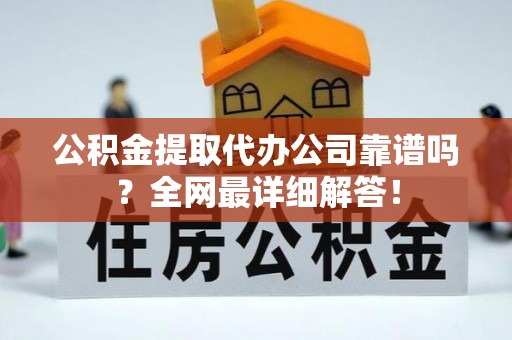 荔城公积金提取代办公司靠谱吗？全网最详细解答！