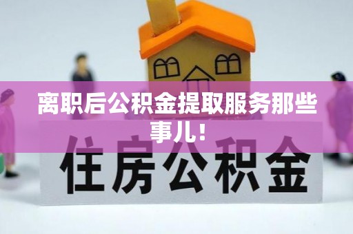荔城离职后公积金提取服务那些事儿！