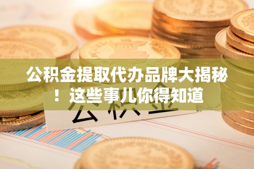 荔城公积金提取代办品牌大揭秘！这些事儿你得知道