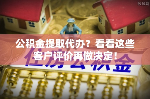 荔城公积金提取代办？看看这些客户评价再做决定！