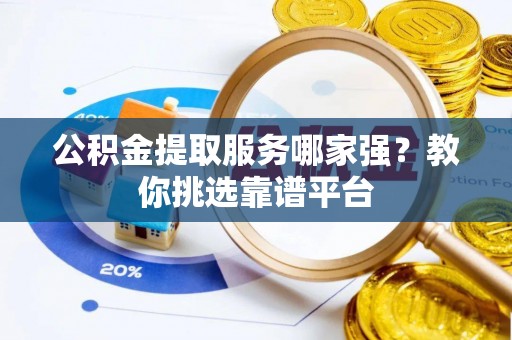 荔城公积金提取服务哪家强？教你挑选靠谱平台