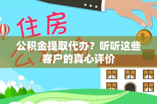 荔城公积金提取代办？听听这些客户的真心评价