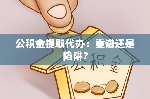 荔城公积金提取代办：靠谱还是陷阱？