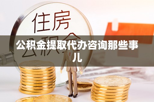 荔城公积金提取代办咨询那些事儿