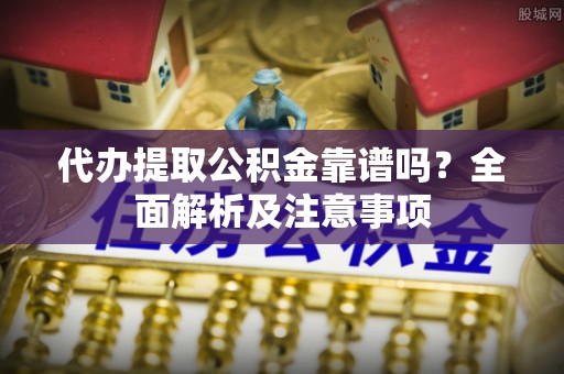 荔城代办提取公积金靠谱吗？全面解析及注意事项
