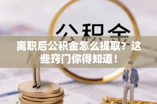 荔城离职后公积金怎么提取？这些窍门你得知道！