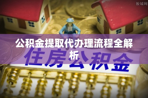 荔城公积金提取代办理流程全解析
