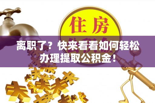荔城离职了？快来看看如何轻松办理提取公积金！