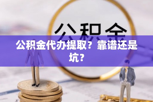 荔城公积金代办提取？靠谱还是坑？