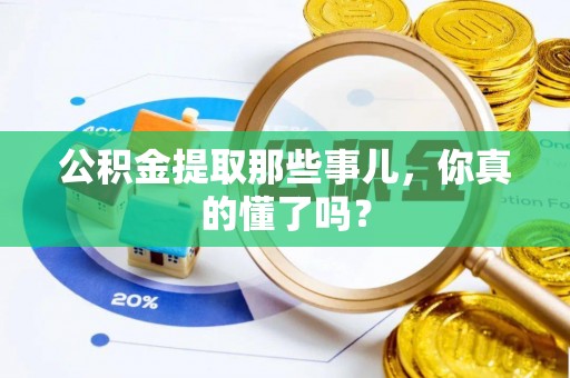 荔城公积金提取那些事儿，你真的懂了吗？
