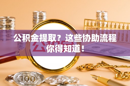 荔城公积金提取？这些协助流程你得知道！