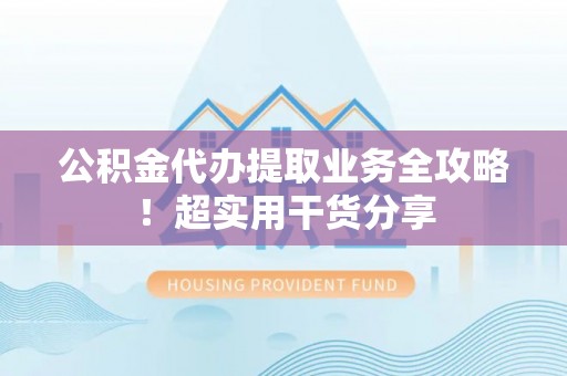 荔城公积金代办提取业务全攻略！超实用干货分享