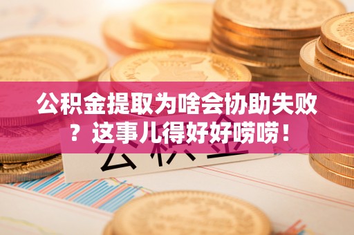 荔城公积金提取为啥会协助失败？这事儿得好好唠唠！
