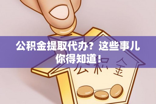 荔城公积金提取代办？这些事儿你得知道！